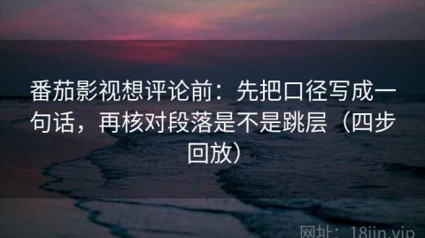 番茄影视想评论前：先把口径写成一句话，再核对段落是不是跳层（四步回放）