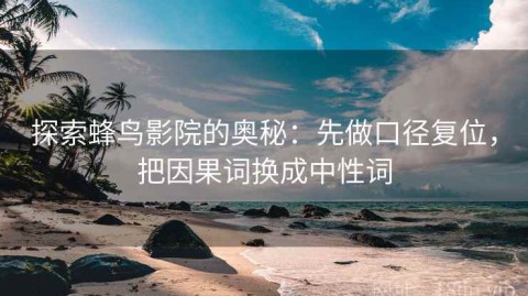 探索蜂鸟影院的奥秘：先做口径复位，把因果词换成中性词