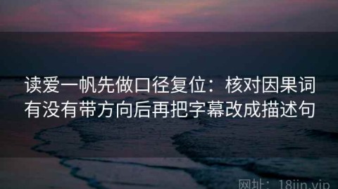 读爱一帆先做口径复位：核对因果词有没有带方向后再把字幕改成描述句