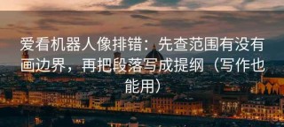 爱看机器人像排错：先查范围有没有画边界，再把段落写成提纲（写作也能用）