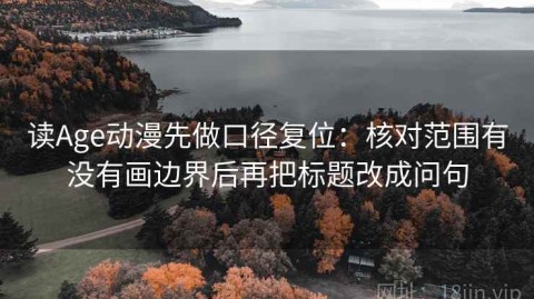 读Age动漫先做口径复位：核对范围有没有画边界后再把标题改成问句