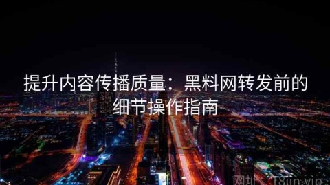 提升内容传播质量：黑料网转发前的细节操作指南
