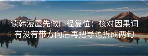 读韩漫屋先做口径复位：核对因果词有没有带方向后再把导语拆成两句