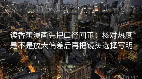 读香蕉漫画先把口径回正：核对热度是不是放大偏差后再把镜头选择写明
