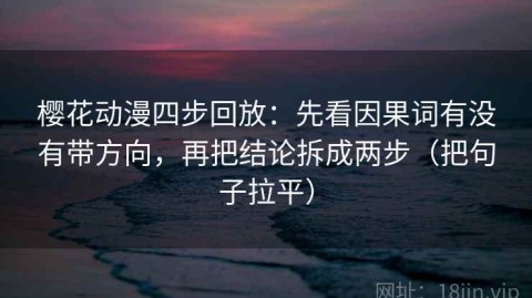 樱花动漫四步回放：先看因果词有没有带方向，再把结论拆成两步（把句子拉平）