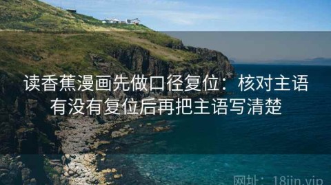 读香蕉漫画先做口径复位：核对主语有没有复位后再把主语写清楚