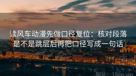 读风车动漫先做口径复位：核对段落是不是跳层后再把口径写成一句话