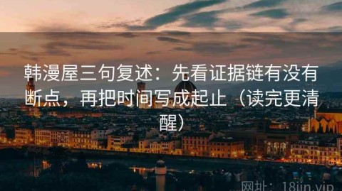 韩漫屋三句复述：先看证据链有没有断点，再把时间写成起止（读完更清醒）