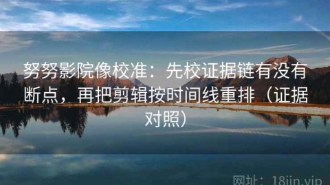 努努影院像校准：先校证据链有没有断点，再把剪辑按时间线重排（证据对照）