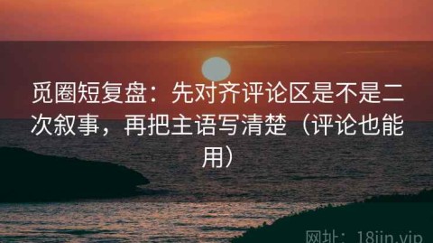 觅圈短复盘：先对齐评论区是不是二次叙事，再把主语写清楚（评论也能用）