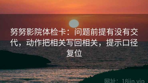 努努影院体检卡：问题前提有没有交代，动作把相关写回相关，提示口径复位