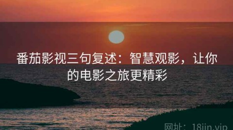 番茄影视三句复述：智慧观影，让你的电影之旅更精彩
