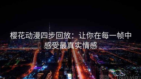樱花动漫四步回放：让你在每一帧中感受最真实情感