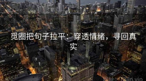 觅圈把句子拉平：穿透情绪，寻回真实