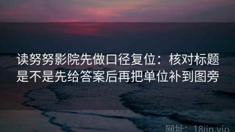 读努努影院先做口径复位：核对标题是不是先给答案后再把单位补到图旁