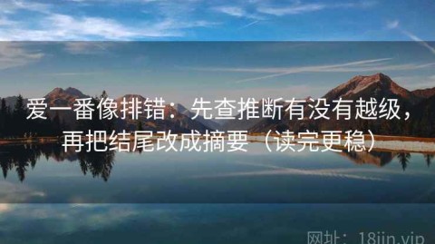 爱一番像排错：先查推断有没有越级，再把结尾改成摘要（读完更稳）