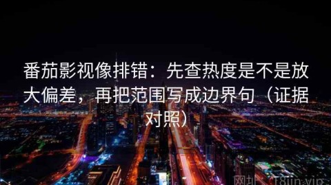 番茄影视像排错：先查热度是不是放大偏差，再把范围写成边界句（证据对照）