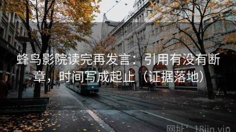 蜂鸟影院读完再发言：引用有没有断章，时间写成起止（证据落地）