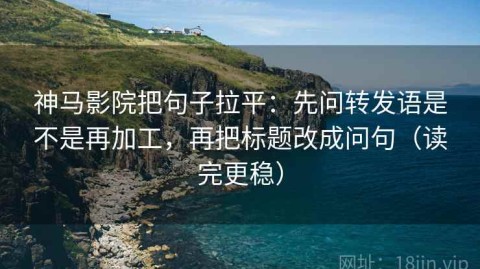 神马影院把句子拉平：先问转发语是不是再加工，再把标题改成问句（读完更稳）