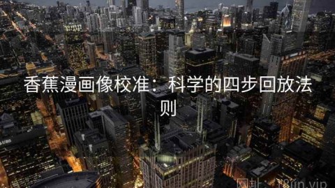 香蕉漫画像校准：科学的四步回放法则