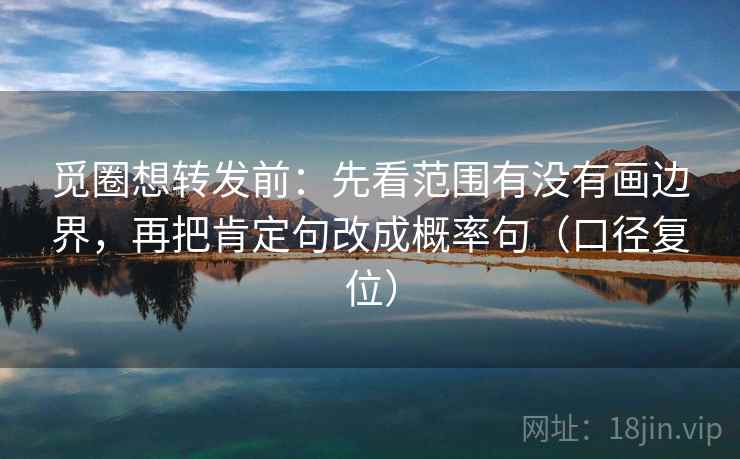 觅圈想转发前：先看范围有没有画边界，再把肯定句改成概率句（口径复位）