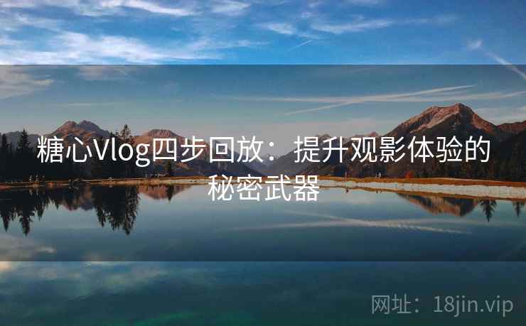 糖心Vlog四步回放：提升观影体验的秘密武器