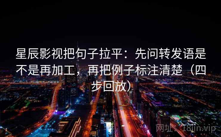 星辰影视把句子拉平：先问转发语是不是再加工，再把例子标注清楚（四步回放）