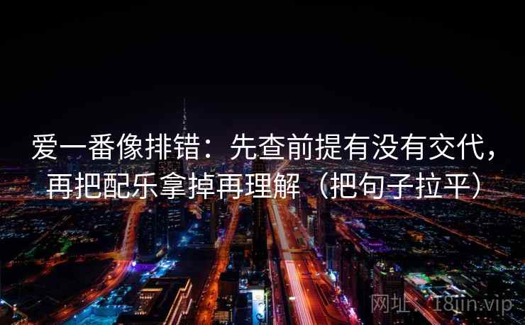 爱一番像排错：先查前提有没有交代，再把配乐拿掉再理解（把句子拉平）