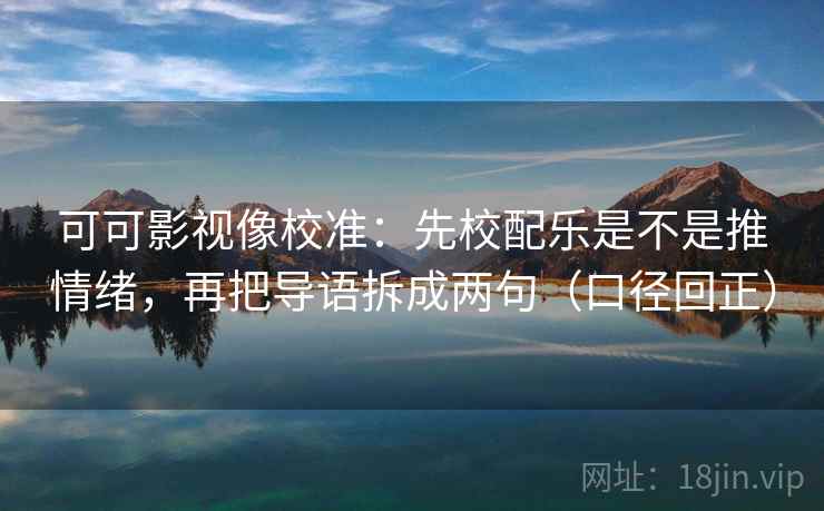 可可影视像校准：先校配乐是不是推情绪，再把导语拆成两句（口径回正）
