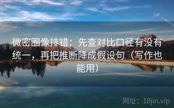 微密圈像排错：先查对比口径有没有统一，再把推断降成假设句（写作也能用）