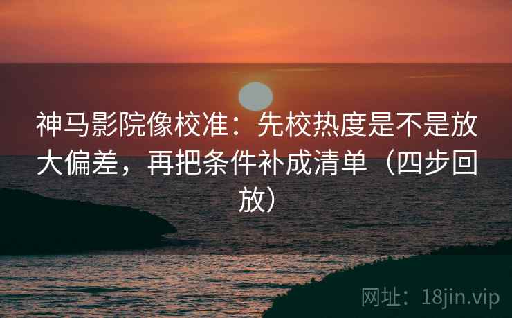 神马影院像校准:先校热度是不是放大偏差,再把条件补成清单(四步回放) 神马影院像校准:先校热度是不是放大偏差,再把条件补成清单(四步回放)