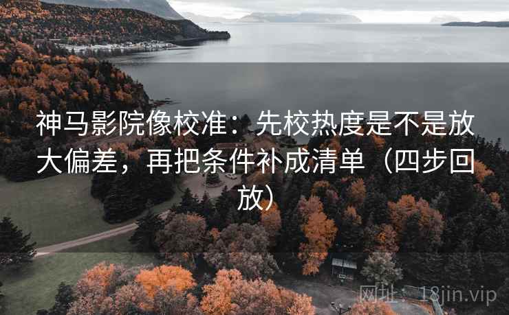 神马影院像校准:先校热度是不是放大偏差,再把条件补成清单(四步回放) 神马影院像校准:先校热度是不是放大偏差,再把条件补成清单(四步回放)