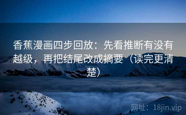 香蕉漫画四步回放:先看推断有没有越级,再把结尾改成摘要(读完更清楚) 香蕉漫画四步回放:先看推断有没有越级,再把结尾改成摘要(读完更清楚)