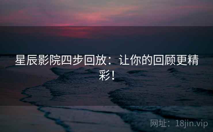 星辰影院四步回放:让你的回顾更精彩! 星辰影院四步回放:让你的回顾更精彩!