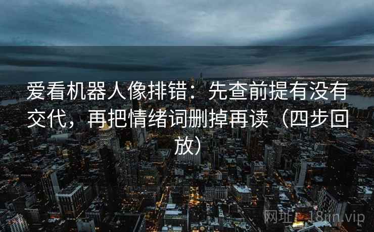 爱看机器人像排错:先查前提有没有交代,再把情绪词删掉再读(四步回放) 爱看机器人像排错:先查前提有没有交代,再把情绪词删掉再读(四步回放)