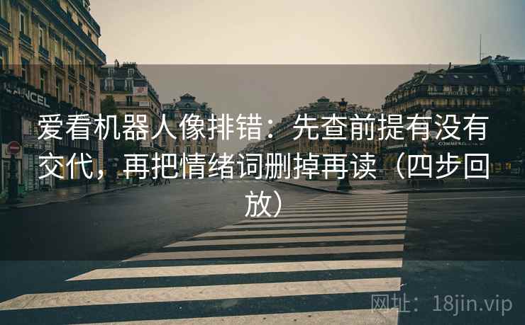 爱看机器人像排错:先查前提有没有交代,再把情绪词删掉再读(四步回放) 爱看机器人像排错:先查前提有没有交代,再把情绪词删掉再读(四步回放)