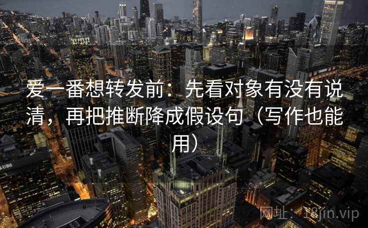 爱一番想转发前:先看对象有没有说清,再把推断降成假设句(写作也能用) 爱一番想转发前:先看对象有没有说清,再把推断降成假设句(写作也能用)