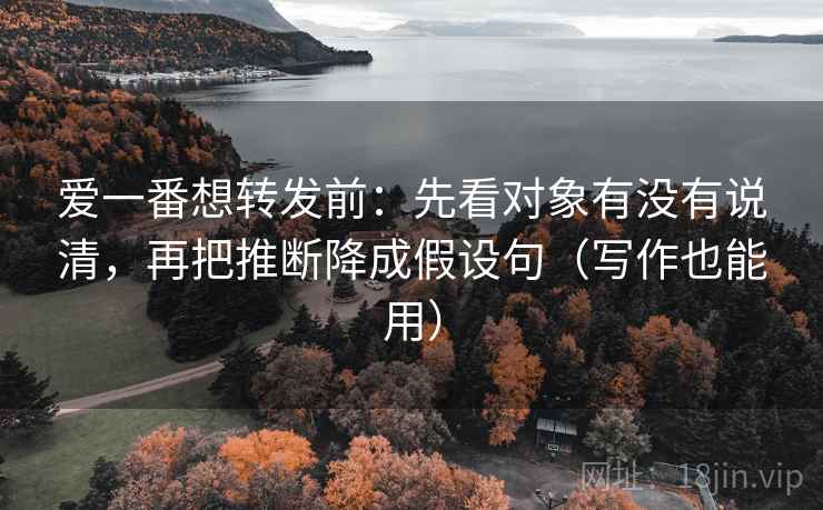 爱一番想转发前:先看对象有没有说清,再把推断降成假设句(写作也能用) 爱一番想转发前:先看对象有没有说清,再把推断降成假设句(写作也能用)