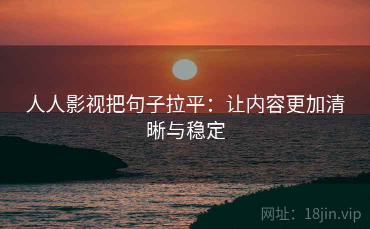 人人影视把句子拉平:让内容更加清晰与稳定 人人影视把句子拉平:让内容更加清晰与稳定
