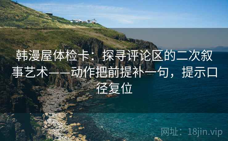 韩漫屋体检卡:探寻评论区的二次叙事艺术——动作把前提补一句,提示口径复位 韩漫屋体检卡:探寻评论区的二次叙事艺术——动作把前提补一句,提示口径复位