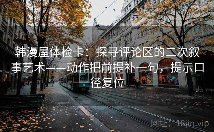 韩漫屋体检卡:探寻评论区的二次叙事艺术——动作把前提补一句,提示口径复位 韩漫屋体检卡:探寻评论区的二次叙事艺术——动作把前提补一句,提示口径复位