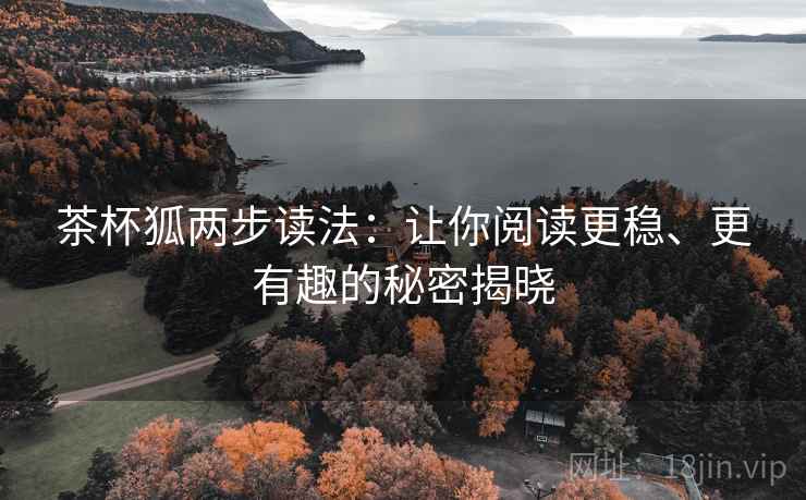 茶杯狐两步读法:让你阅读更稳、更有趣的秘密揭晓 茶杯狐两步读法:让你阅读更稳、更有趣的秘密揭晓