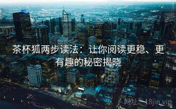茶杯狐两步读法:让你阅读更稳、更有趣的秘密揭晓 茶杯狐两步读法:让你阅读更稳、更有趣的秘密揭晓