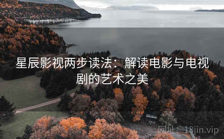 星辰影视两步读法:解读电影与电视剧的艺术之美 星辰影视两步读法:解读电影与电视剧的艺术之美