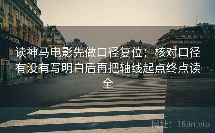 读神马电影先做口径复位:核对口径有没有写明白后再把轴线起点终点读全 读神马电影先做口径复位:核对口径有没有写明白后再把轴线起点终点读全