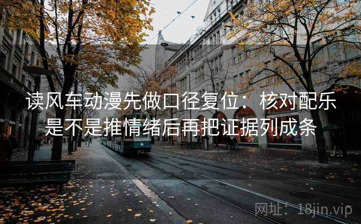 读风车动漫先做口径复位:核对配乐是不是推情绪后再把证据列成条 读风车动漫先做口径复位:核对配乐是不是推情绪后再把证据列成条