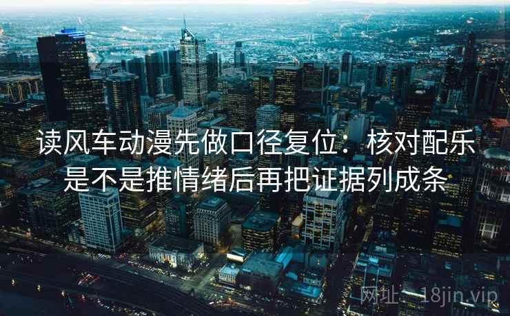 读风车动漫先做口径复位:核对配乐是不是推情绪后再把证据列成条 读风车动漫先做口径复位:核对配乐是不是推情绪后再把证据列成条