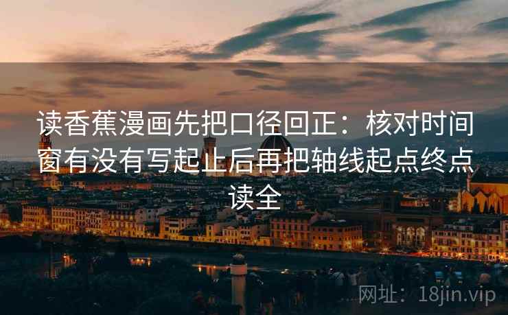 读香蕉漫画先把口径回正:核对时间窗有没有写起止后再把轴线起点终点读全 读香蕉漫画先把口径回正:核对时间窗有没有写起止后再把轴线起点终点读全