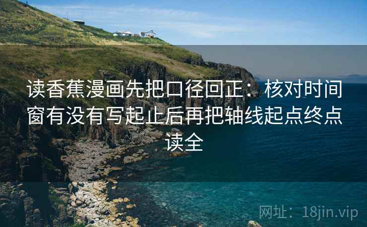 读香蕉漫画先把口径回正:核对时间窗有没有写起止后再把轴线起点终点读全 读香蕉漫画先把口径回正:核对时间窗有没有写起止后再把轴线起点终点读全