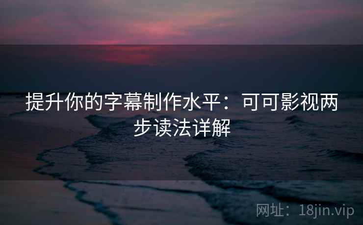 提升你的字幕制作水平:可可影视两步读法详解 提升你的字幕制作水平:可可影视两步读法详解